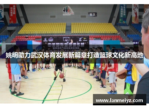姚明助力武汉体育发展新篇章打造篮球文化新高地