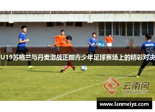 U19苏格兰与丹麦激战正酣青少年足球赛场上的精彩对决