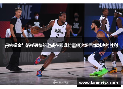 丹佛掘金与洛杉矶快船激战在即谁将赢得这场西部对决的胜利