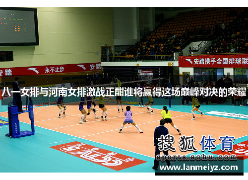 八一女排与河南女排激战正酣谁将赢得这场巅峰对决的荣耀
