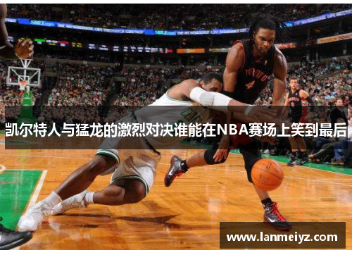 凯尔特人与猛龙的激烈对决谁能在NBA赛场上笑到最后
