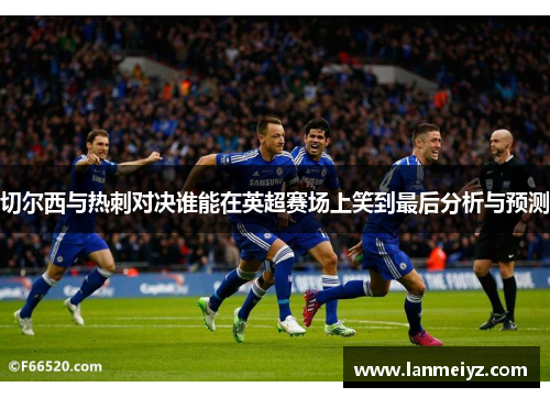 切尔西与热刺对决谁能在英超赛场上笑到最后分析与预测