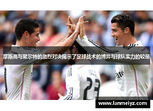 摩斯高与聚尔特的激烈对决揭示了足球战术的博弈与球队实力的较量