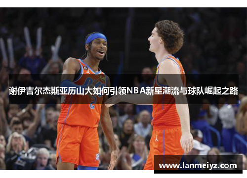 谢伊吉尔杰斯亚历山大如何引领NBA新星潮流与球队崛起之路